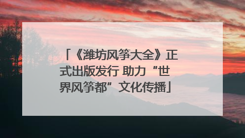 《潍坊风筝大全》正式出版发行 助力“世界风筝都”文化传播