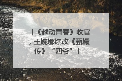 《越动青春》收官，王婉娜爆改《甄嬛传》“四爷”