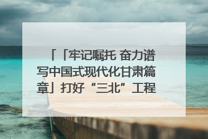 「牢记嘱托 奋力谱写中国式现代化甘肃篇章」打好“三北”工程攻坚战 筑牢国家西部生态安全屏障