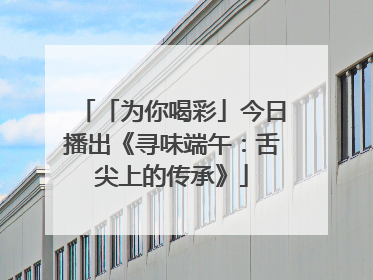 「为你喝彩」今日播出《寻味端午：舌尖上的传承》