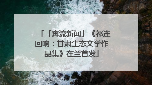 「奔流新闻」《祁连回响：甘肃生态文学作品集》在兰首发