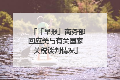 「早报」商务部回应美与有关国家关税谈判情况