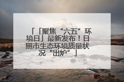 「聚焦“六五”环境日」最新发布！日照市生态环境质量状况“出炉”