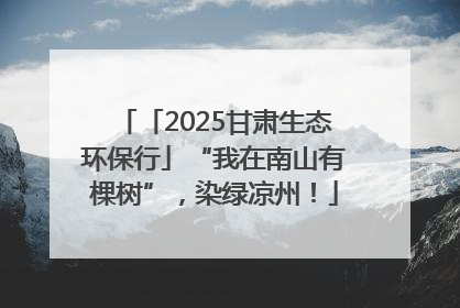 「2025甘肃生态环保行」“我在南山有棵树”，染绿凉州！