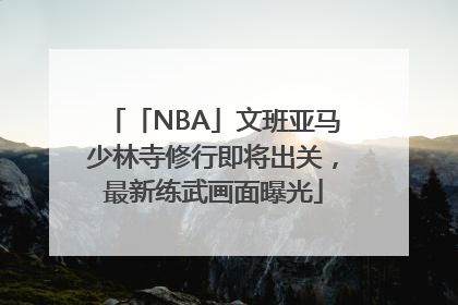 「NBA」文班亚马少林寺修行即将出关，最新练武画面曝光
