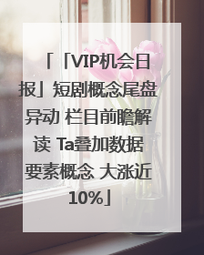 「VIP机会日报」短剧概念尾盘异动 栏目前瞻解读 Ta叠加数据要素概念 大涨近10%