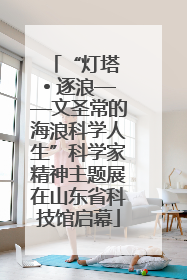 “灯塔 • 逐浪——文圣常的海浪科学人生”科学家精神主题展在山东省科技馆启幕