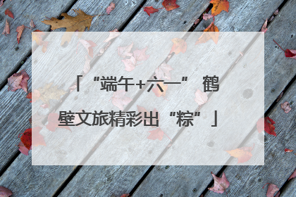 “端午+六一” 鹤壁文旅精彩出“粽”