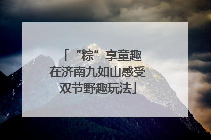 “粽”享童趣 在济南九如山感受双节野趣玩法