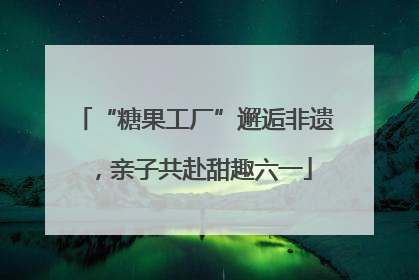 “糖果工厂”邂逅非遗，亲子共赴甜趣六一