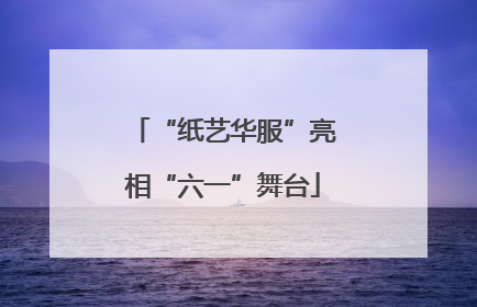 “纸艺华服”亮相“六一”舞台