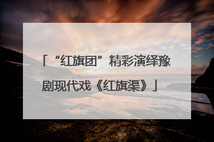 “红旗团”精彩演绎豫剧现代戏《红旗渠》
