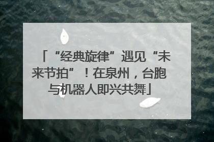 “经典旋律”遇见“未来节拍”！在泉州，台胞与机器人即兴共舞