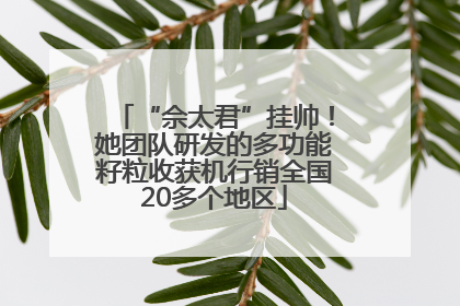 “佘太君”挂帅！她团队研发的多功能籽粒收获机行销全国20多个地区