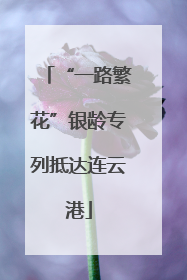 “一路繁花”银龄专列抵达连云港