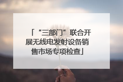 “三部门”联合开展无线电发射设备销售市场专项检查