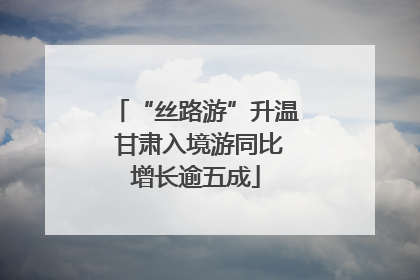 “丝路游”升温 甘肃入境游同比增长逾五成