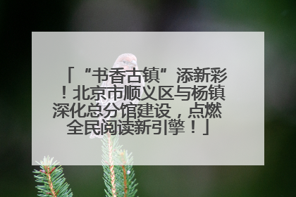 “书香古镇”添新彩！北京市顺义区与杨镇深化总分馆建设，点燃全民阅读新引擎！