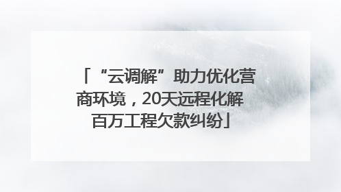 “云调解”助力优化营商环境，20天远程化解百万工程欠款纠纷