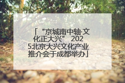 “京城南中轴·文化正大兴” 2025北京大兴文化产业推介会于成都举办