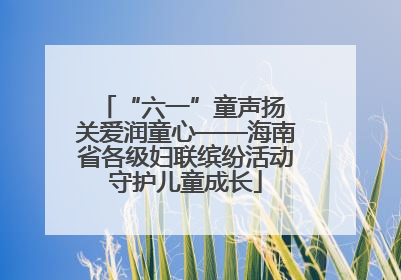 “六一”童声扬 关爱润童心——海南省各级妇联缤纷活动守护儿童成长