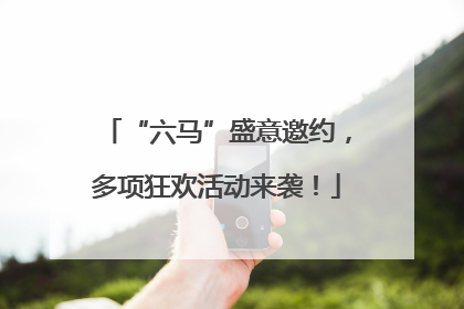 “六马”盛意邀约，多项狂欢活动来袭！