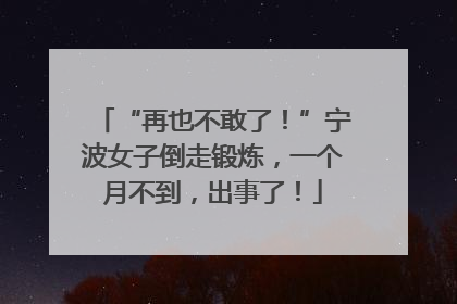 “再也不敢了！”宁波女子倒走锻炼，一个月不到，出事了！