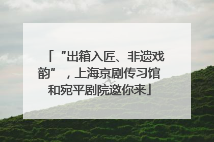 “出箱入匠、非遗戏韵”，上海京剧传习馆和宛平剧院邀你来
