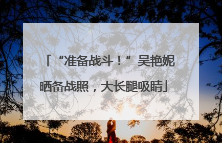 “准备战斗！”吴艳妮晒备战照，大长腿吸睛