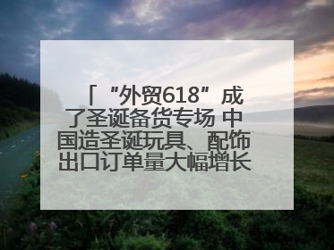 “外贸618”成了圣诞备货专场 中国造圣诞玩具、配饰出口订单量大幅增长丨变革618