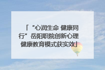 “心润生命 健康同行”岳阳职院创新心理健康教育模式获实效