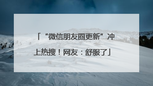 “微信朋友圈更新”冲上热搜！网友：舒服了
