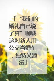 “我们的婚礼自己说了算”聊城这对新人用公交当婚车，独特又浪漫