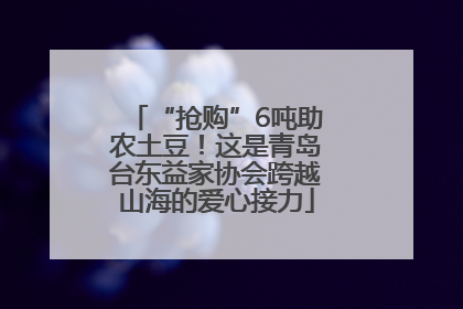 “抢购”6吨助农土豆！这是青岛台东益家协会跨越山海的爱心接力