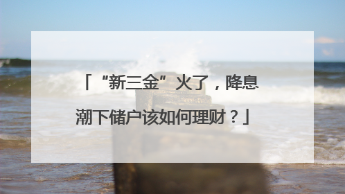 “新三金”火了，降息潮下储户该如何理财？