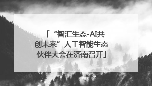 “智汇生态-AI共创未来”人工智能生态伙伴大会在济南召开