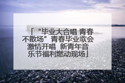 “毕业大合唱 青春不散场”青春毕业歌会激情开唱  新青年音乐节福利燃动现场