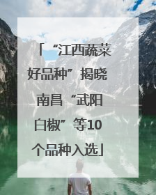 “江西蔬菜好品种”揭晓 南昌“武阳白椒”等10个品种入选