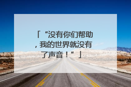 “没有你们帮助，我的世界就没有了声音！”