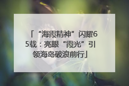 “海霞精神”闪耀65载：亮眼“霞光”引领海岛破浪前行