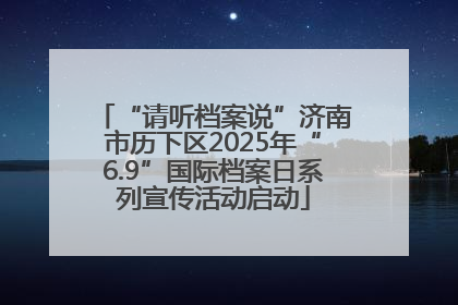 “请听档案说”济南市历下区2025年“6.9”国际档案日系列宣传活动启动