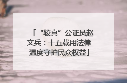 “较真”公证员赵文兵：十五载用法律温度守护民众权益