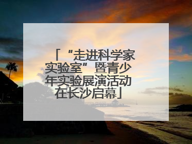 “走进科学家实验室”暨青少年实验展演活动在长沙启幕