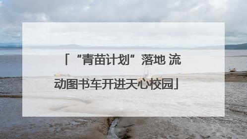 “青苗计划”落地 流动图书车开进天心校园