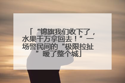 “锦旗我们收下了，水果千万拿回去！”一场警民间的“极限拉扯”暖了整个城