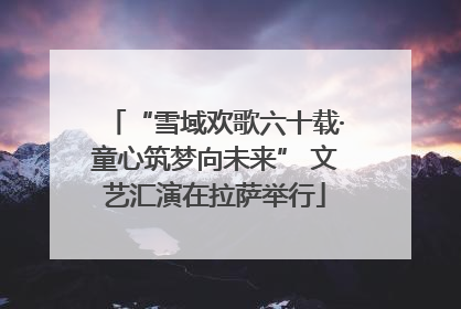 “雪域欢歌六十载·童心筑梦向未来” 文艺汇演在拉萨举行