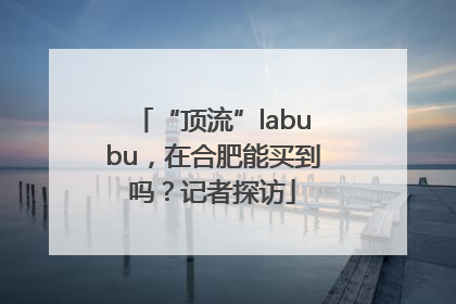 “顶流”labubu，在合肥能买到吗？记者探访