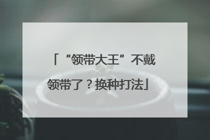 “领带大王”不戴领带了？换种打法