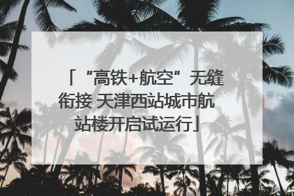 “高铁+航空”无缝衔接 天津西站城市航站楼开启试运行