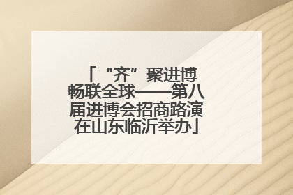 “齐”聚进博 畅联全球——第八届进博会招商路演在山东临沂举办